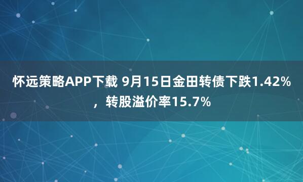 怀远策略APP下载 9月15日金田转债下跌1.42%，转股溢价率15.7%