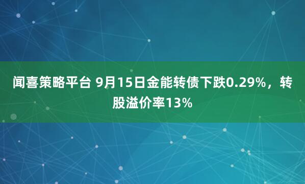 闻喜策略平台 9月15日金能转债下跌0.29%，转股溢价率13%
