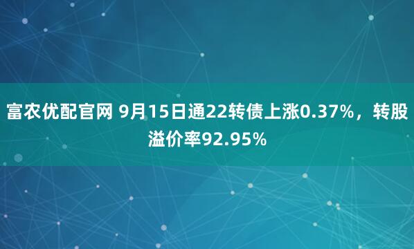 富农优配官网 9月15日通22转债上涨0.37%，转股溢价率92.95%