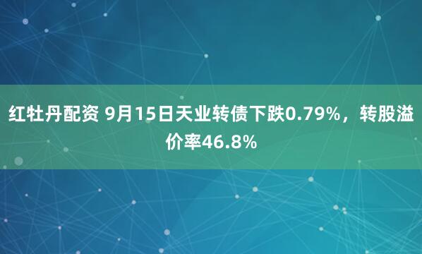 红牡丹配资 9月15日天业转债下跌0.79%，转股溢价率46.8%