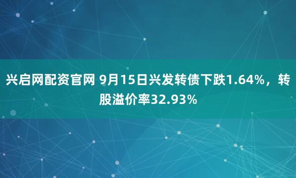 兴启网配资官网 9月15日兴发转债下跌1.64%，转股溢价率32.93%