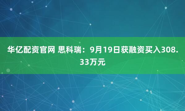 华亿配资官网 思科瑞：9月19日获融资买入308.33万元