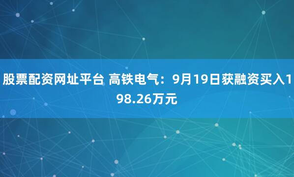 股票配资网址平台 高铁电气：9月19日获融资买入198.26万元