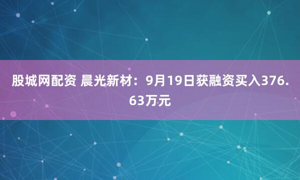 股城网配资 晨光新材：9月19日获融资买入376.63万元