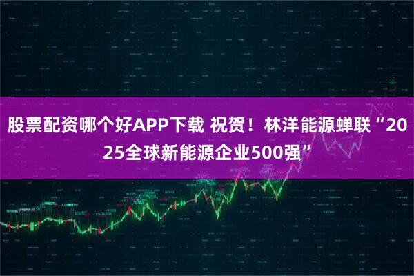 股票配资哪个好APP下载 祝贺！林洋能源蝉联“2025全球新能源企业500强”