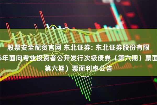 股票安全配资官网 东北证券: 东北证券股份有限公司2025年面向专业投资者公开发行次级债券（第六期）票面利率公告