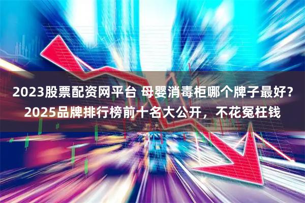 2023股票配资网平台 母婴消毒柜哪个牌子最好？2025品牌排行榜前十名大公开，不花冤枉钱