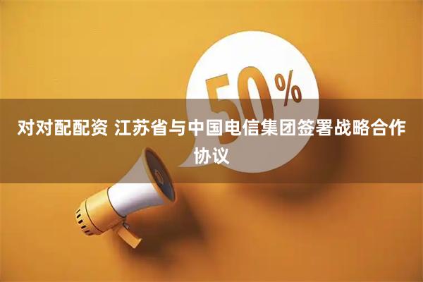 对对配配资 江苏省与中国电信集团签署战略合作协议
