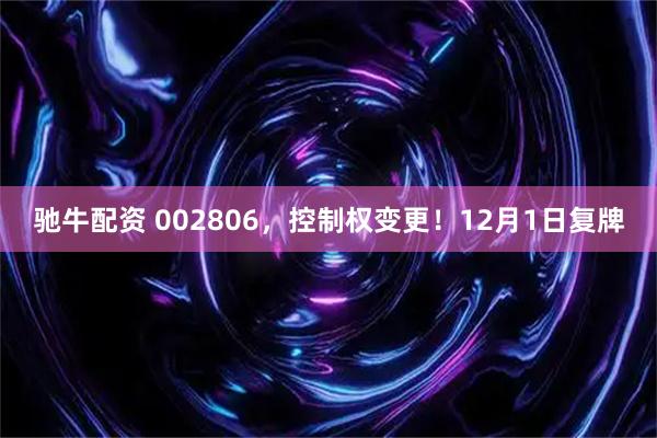驰牛配资 002806，控制权变更！12月1日复牌