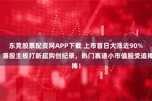 东莞股票配资网APP下载 上市首日大涨近90%！港股主板打新超购创纪录，热门赛道小市值股受追捧！