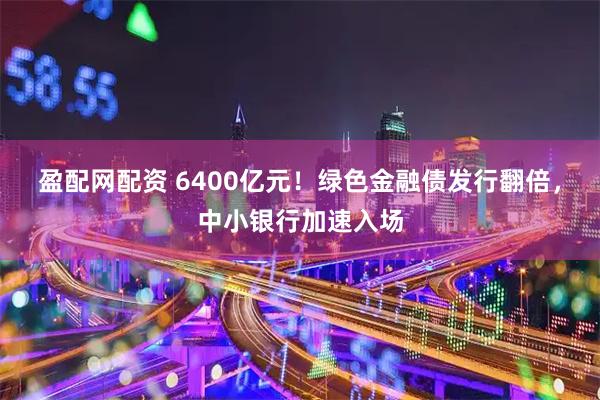 盈配网配资 6400亿元！绿色金融债发行翻倍，中小银行加速入场