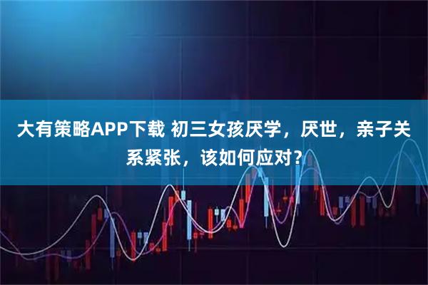 大有策略APP下载 初三女孩厌学，厌世，亲子关系紧张，该如何应对？