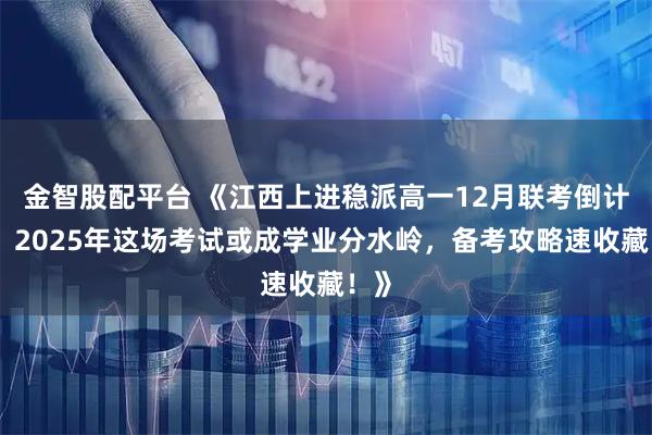 金智股配平台 《江西上进稳派高一12月联考倒计时！2025年这场考试或成学业分水岭，备考攻略速收藏！》