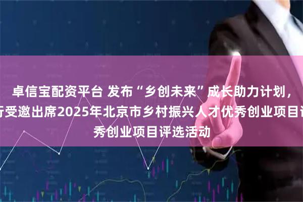 卓信宝配资平台 发布“乡创未来”成长助力计划,北京银行受邀出席2025年北京市乡村振兴人才优秀创业项目评选活动