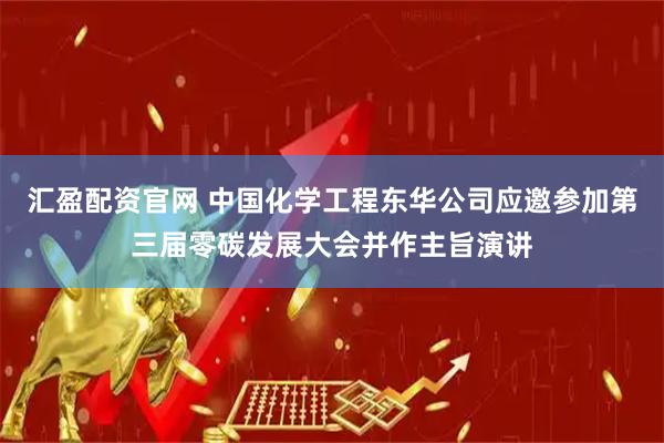 汇盈配资官网 中国化学工程东华公司应邀参加第三届零碳发展大会并作主旨演讲