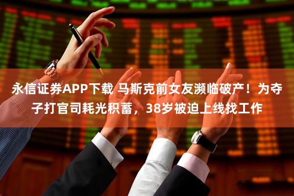 永信证券APP下载 马斯克前女友濒临破产!为夺子打官司耗光积蓄,38岁被迫上线找工作