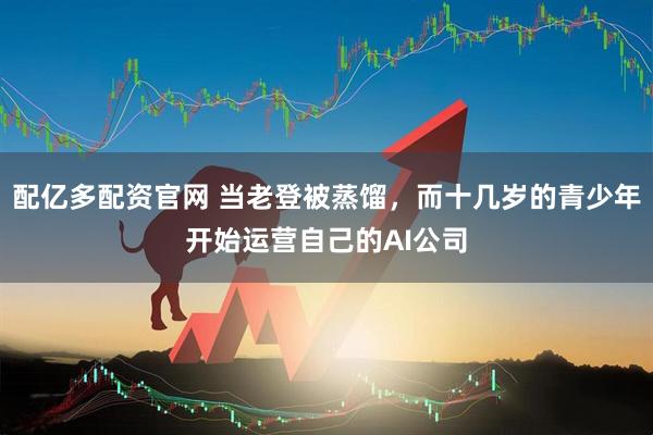配亿多配资官网 当老登被蒸馏,而十几岁的青少年开始运营自己的AI公司
