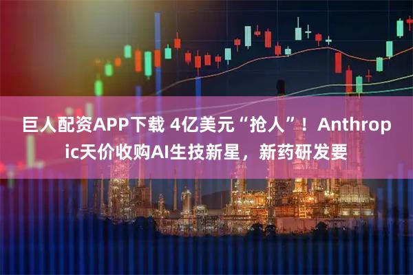 巨人配资APP下载 4亿美元“抢人”!Anthropic天价收购AI生技新星,新药研发要