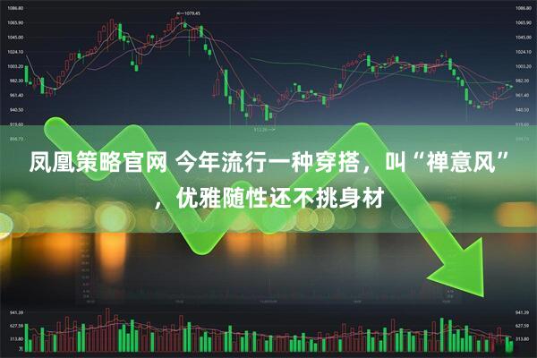凤凰策略官网 今年流行一种穿搭，叫“禅意风”，优雅随性还不挑身材