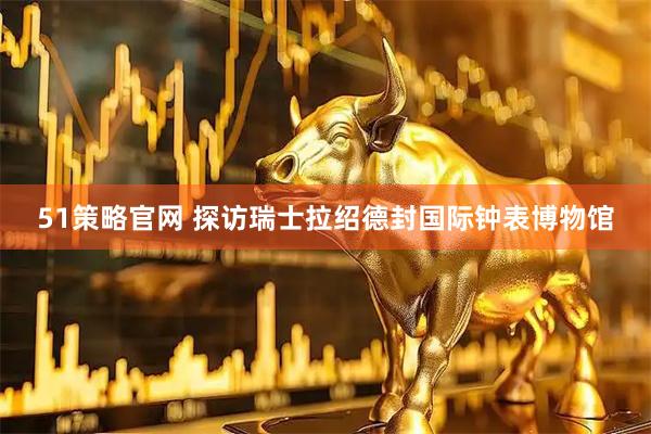 51策略官网 探访瑞士拉绍德封国际钟表博物馆