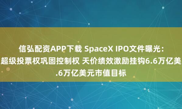 信弘配资APP下载 SpaceX IPO文件曝光:马斯克拟以超级投票权巩固控制权 天价绩效激励挂钩6.6万亿美元市值目标
