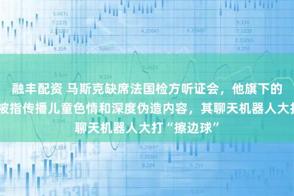 融丰配资 马斯克缺席法国检方听证会,他旗下的社媒平台X被指传播儿童色情和深度伪造内容,其聊天机器人大打“擦边球”
