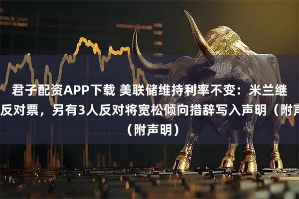 君子配资APP下载 美联储维持利率不变：米兰继续投反对票，另有3人反对将宽松倾向措辞写入声明（附声明）