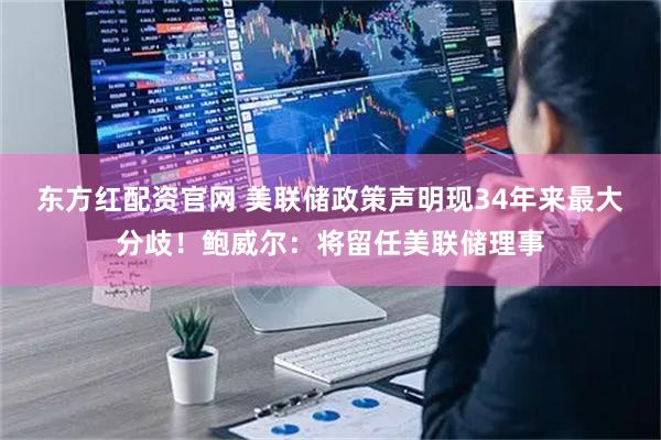 东方红配资官网 美联储政策声明现34年来最大分歧！鲍威尔：将留任美联储理事
