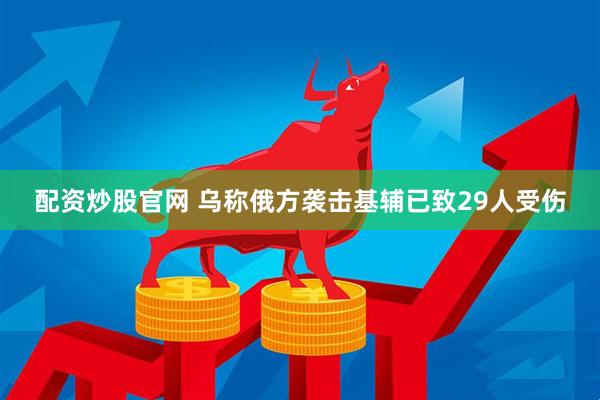 配资炒股官网 乌称俄方袭击基辅已致29人受伤