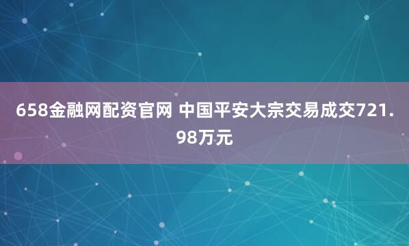 658金融网配资官网 中国平安大宗交易成交721.98万元