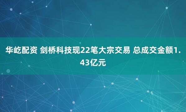 华屹配资 剑桥科技现22笔大宗交易 总成交金额1.43亿元