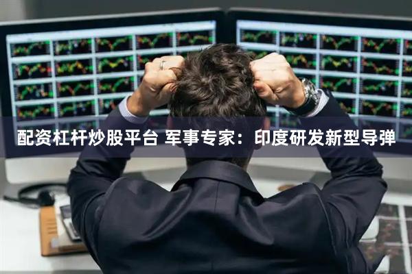 配资杠杆炒股平台 军事专家：印度研发新型导弹