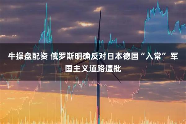 牛操盘配资 俄罗斯明确反对日本德国“入常” 军国主义道路遭批